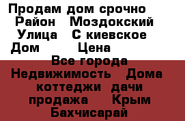 Продам дом срочно!!! › Район ­ Моздокский › Улица ­ С.киевское  › Дом ­ 22 › Цена ­ 650 000 - Все города Недвижимость » Дома, коттеджи, дачи продажа   . Крым,Бахчисарай